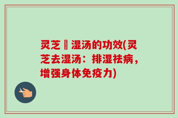 灵芝袪湿汤的功效(灵芝去湿汤:排湿祛病,增强身体免疫力)-第1张图片-卓越灵芝孢子粉 灵芝袪湿汤的功效(灵芝去湿汤:排湿祛病,增强身体免疫力)-第1张图片-卓越灵芝孢子粉