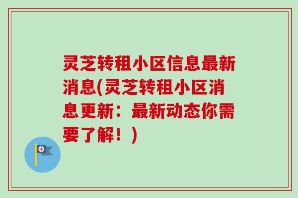 灵芝转租小区信息最新消息(灵芝转租小区消息更新:最新动态你需要了解!)-第1张图片-卓越灵芝孢子粉 灵芝转租小区信息最新消息(灵芝转租小区消息更新:最新动态你需要了解!)-第1张图片-卓越灵芝孢子粉