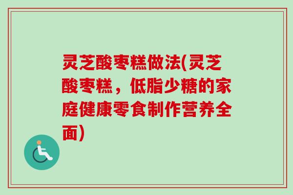 灵芝酸枣糕做法(灵芝酸枣糕,低脂少糖的家庭健康零食制作营养全面)-第1张图片-卓越灵芝孢子粉 灵芝酸枣糕做法(灵芝酸枣糕,低脂少糖的家庭健康零食制作营养全面)-第1张图片-卓越灵芝孢子粉