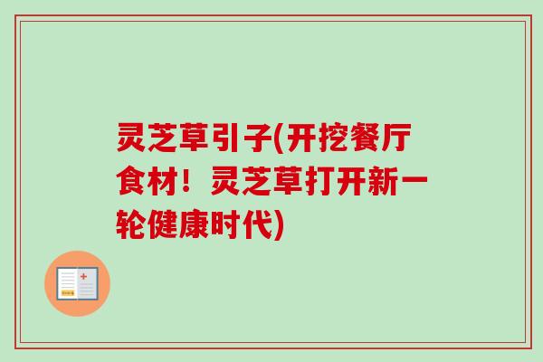 灵芝草引子(开挖餐厅食材!灵芝草打开新一轮健康时代)-第1张图片-卓越灵芝孢子粉 灵芝草引子(开挖餐厅食材!灵芝草打开新一轮健康时代)-第1张图片-卓越灵芝孢子粉