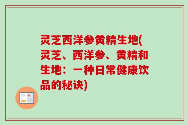 灵芝西洋参黄精生地(灵芝、西洋参、黄精和生地:一种日常健康饮品的秘诀)-第1张图片-卓越灵芝孢子粉 灵芝西洋参黄精生地(灵芝、西洋参、黄精和生地:一种日常健康饮品的秘诀)-第1张图片-卓越灵芝孢子粉