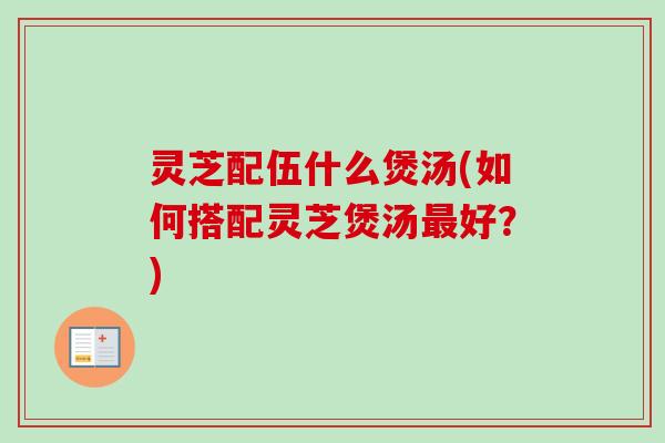灵芝配伍什么煲汤(如何搭配灵芝煲汤最好?)-第1张图片-卓越灵芝孢子粉 灵芝配伍什么煲汤(如何搭配灵芝煲汤最好?)-第1张图片-卓越灵芝孢子粉