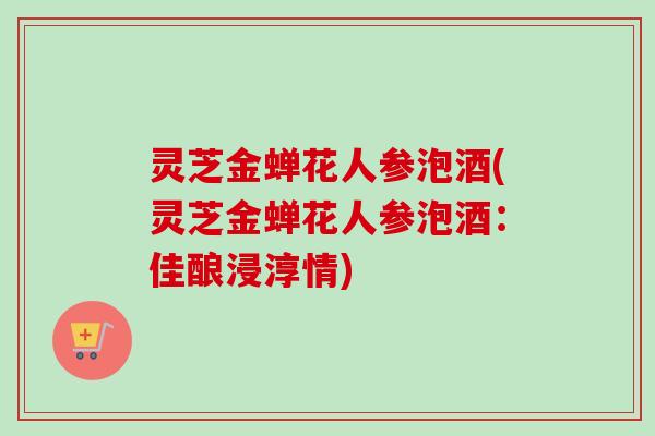 灵芝金蝉花人参泡酒(灵芝金蝉花人参泡酒:佳酿浸淳情)-第1张图片-卓越灵芝孢子粉 灵芝金蝉花人参泡酒(灵芝金蝉花人参泡酒:佳酿浸淳情)-第1张图片-卓越灵芝孢子粉