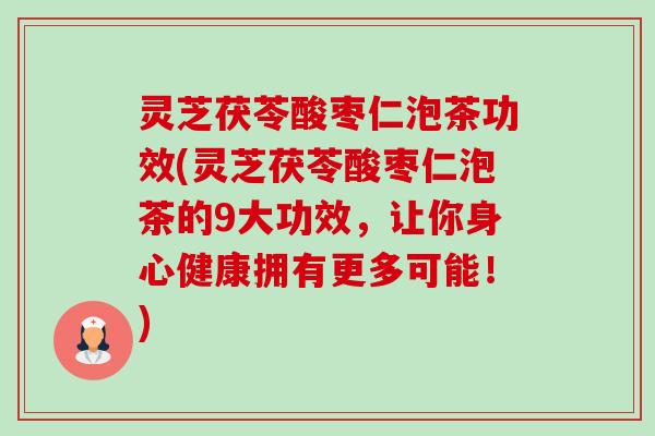 灵芝茯苓酸枣仁泡茶功效(灵芝茯苓酸枣仁泡茶的9大功效,让你身心健康拥有更多可能!)-第1张图片-卓越灵芝孢子粉 灵芝茯苓酸枣仁泡茶功效(灵芝茯苓酸枣仁泡茶的9大功效,让你身心健康拥有更多可能!)-第1张图片-卓越灵芝孢子粉