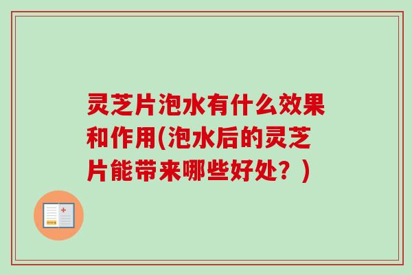 灵芝片泡水有什么效果和作用(泡水后的灵芝片能带来哪些好处？)-第1张图片-卓越灵芝孢子粉