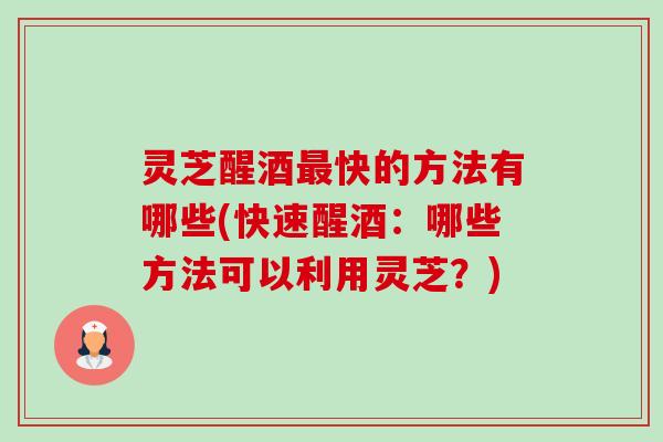 灵芝醒酒最快的方法有哪些(快速醒酒：哪些方法可以利用灵芝？)-第1张图片-卓越灵芝孢子粉
