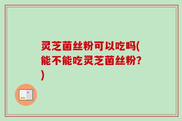 灵芝菌丝粉可以吃吗(能不能吃灵芝菌丝粉？)-第1张图片-卓越灵芝孢子粉