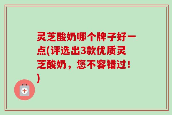 灵芝酸奶哪个牌子好一点(评选出3款优质灵芝酸奶,您不容错过!)-第1张图片-卓越灵芝孢子粉 灵芝酸奶哪个牌子好一点(评选出3款优质灵芝酸奶,您不容错过!)-第1张图片-卓越灵芝孢子粉