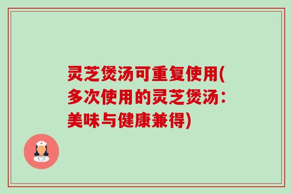 灵芝煲汤可重复使用(多次使用的灵芝煲汤：美味与健康兼得)-第1张图片-卓越灵芝孢子粉