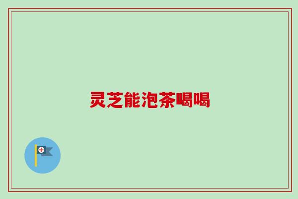 灵芝能泡茶喝喝-第1张图片-卓越灵芝孢子粉 灵芝能泡茶喝喝-第1张图片-卓越灵芝孢子粉