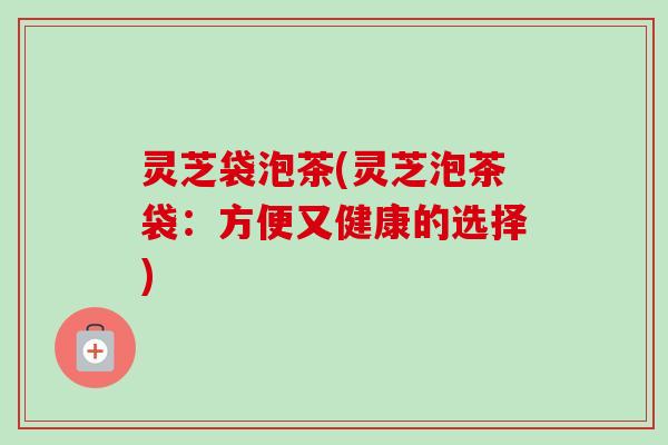 灵芝袋泡茶(灵芝泡茶袋:方便又健康的选择)-第1张图片-卓越灵芝孢子粉 灵芝袋泡茶(灵芝泡茶袋:方便又健康的选择)-第1张图片-卓越灵芝孢子粉