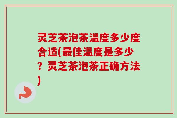 灵芝茶泡茶温度多少度合适(最佳温度是多少？灵芝茶泡茶正确方法)-第1张图片-卓越灵芝孢子粉