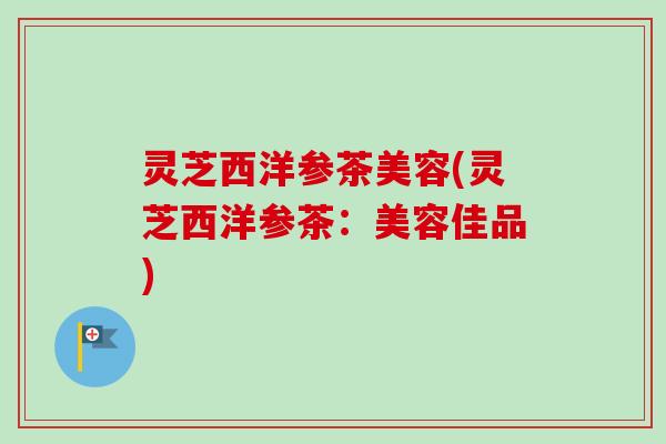 灵芝西洋参茶美容(灵芝西洋参茶:美容佳品)-第1张图片-卓越灵芝孢子粉 灵芝西洋参茶美容(灵芝西洋参茶:美容佳品)-第1张图片-卓越灵芝孢子粉