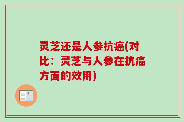 灵芝还是人参抗癌(对比：灵芝与人参在抗癌方面的效用)-第1张图片-卓越灵芝孢子粉