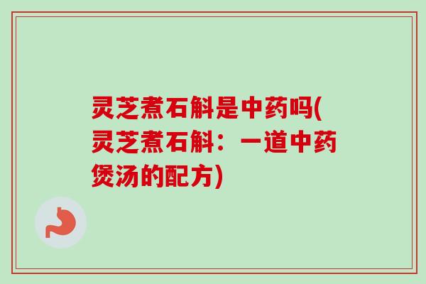 灵芝煮石斛是中药吗(灵芝煮石斛：一道中药煲汤的配方)-第1张图片-卓越灵芝孢子粉