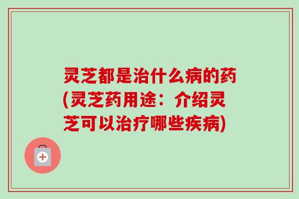 灵芝都是治什么病的药(灵芝药用途:介绍灵芝可以治疗哪些疾病)-第1张图片-卓越灵芝孢子粉 灵芝都是治什么病的药(灵芝药用途:介绍灵芝可以治疗哪些疾病)-第1张图片-卓越灵芝孢子粉