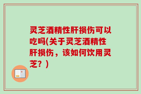 灵芝酒精性肝损伤可以吃吗(关于灵芝酒精性肝损伤，该如何饮用灵芝？)-第1张图片-卓越灵芝孢子粉