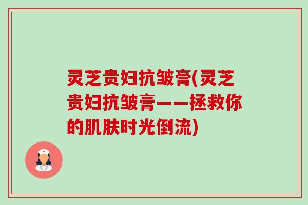 灵芝贵妇抗皱膏(灵芝贵妇抗皱膏——拯救你的肌肤时光倒流)-第1张图片-卓越灵芝孢子粉