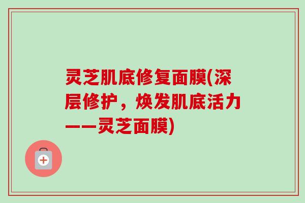 灵芝肌底修复面膜(深层修护，焕发肌底活力——灵芝面膜)-第1张图片-卓越灵芝孢子粉