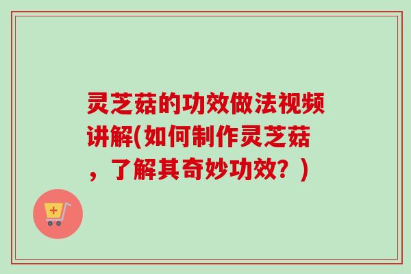 灵芝菇的功效做法视频讲解(如何制作灵芝菇,了解其奇妙功效?)-第1张图片-卓越灵芝孢子粉 灵芝菇的功效做法视频讲解(如何制作灵芝菇,了解其奇妙功效?)-第1张图片-卓越灵芝孢子粉