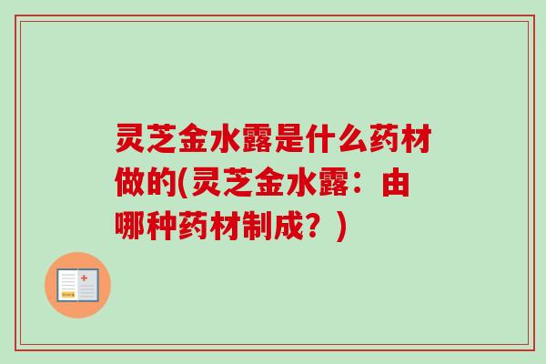 灵芝金水露是什么药材做的(灵芝金水露：由哪种药材制成？)-第1张图片-卓越灵芝孢子粉