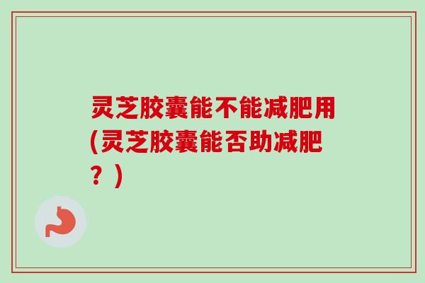灵芝胶囊能不能减肥用(灵芝胶囊能否助减肥?)-第1张图片-卓越灵芝孢子粉 灵芝胶囊能不能减肥用(灵芝胶囊能否助减肥?)-第1张图片-卓越灵芝孢子粉