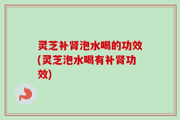 灵芝补肾泡水喝的功效(灵芝泡水喝有补肾功效)-第1张图片-卓越灵芝孢子粉