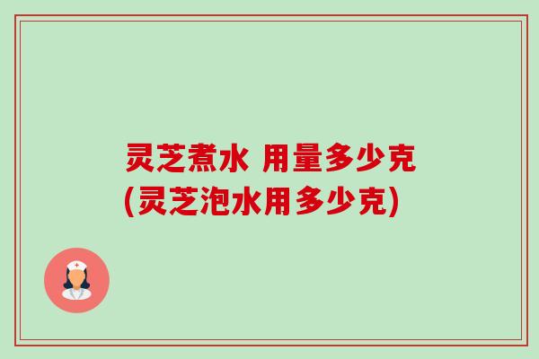 灵芝煮水 用量多少克(灵芝泡水用多少克)-第1张图片-卓越灵芝孢子粉 灵芝煮水 用量多少克(灵芝泡水用多少克)-第1张图片-卓越灵芝孢子粉