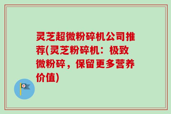 灵芝超微粉碎机公司推荐(灵芝粉碎机:极致微粉碎,保留更多营养价值)-第1张图片-卓越灵芝孢子粉 灵芝超微粉碎机公司推荐(灵芝粉碎机:极致微粉碎,保留更多营养价值)-第1张图片-卓越灵芝孢子粉