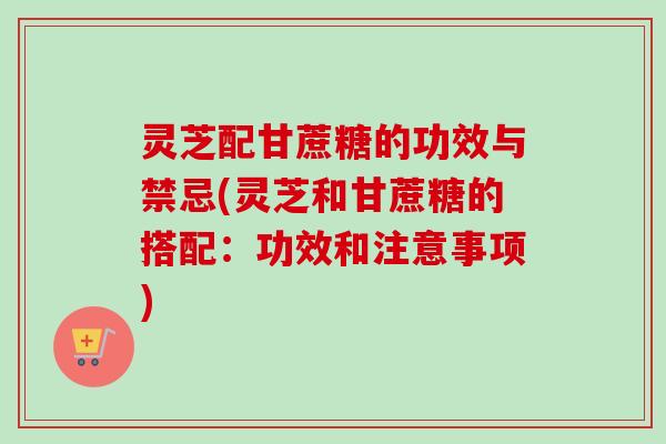 灵芝配甘蔗糖的功效与禁忌(灵芝和甘蔗糖的搭配:功效和注意事项)-第1张图片-卓越灵芝孢子粉 灵芝配甘蔗糖的功效与禁忌(灵芝和甘蔗糖的搭配:功效和注意事项)-第1张图片-卓越灵芝孢子粉