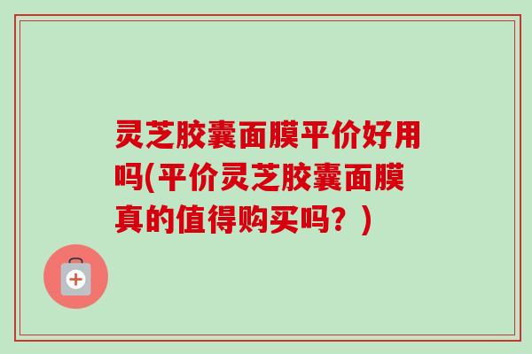 灵芝胶囊面膜平价好用吗(平价灵芝胶囊面膜真的值得购买吗？)-第1张图片-卓越灵芝孢子粉