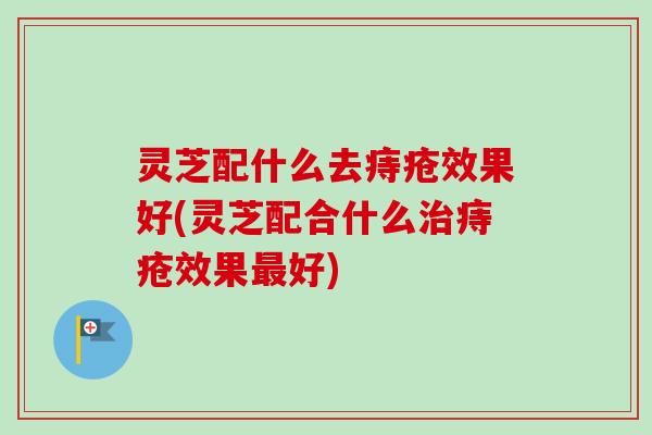 灵芝配什么去痔疮效果好(灵芝配合什么治痔疮效果最好)-第1张图片-卓越灵芝孢子粉