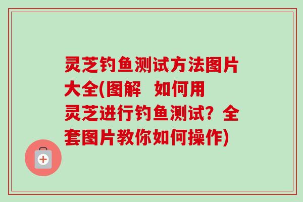 灵芝钓鱼测试方法图片大全(图解 如何用灵芝进行钓鱼测试?全套图片教你如何操作)-第1张图片-卓越灵芝孢子粉 灵芝钓鱼测试方法图片大全(图解 如何用灵芝进行钓鱼测试?全套图片教你如何操作)-第1张图片-卓越灵芝孢子粉