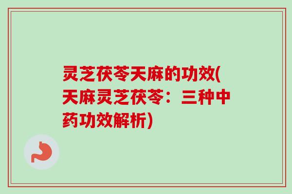灵芝茯苓天麻的功效(天麻灵芝茯苓：三种中药功效解析)-第1张图片-卓越灵芝孢子粉