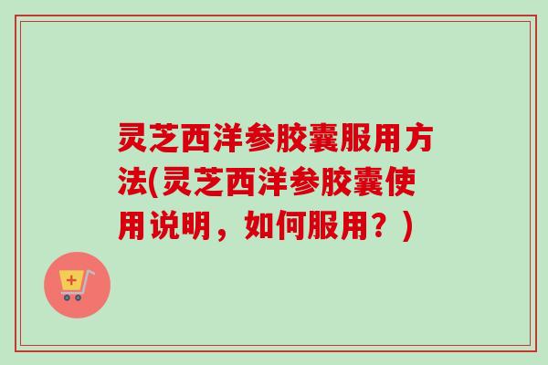 灵芝西洋参胶囊服用方法(灵芝西洋参胶囊使用说明,如何服用?)-第1张图片-卓越灵芝孢子粉 灵芝西洋参胶囊服用方法(灵芝西洋参胶囊使用说明,如何服用?)-第1张图片-卓越灵芝孢子粉
