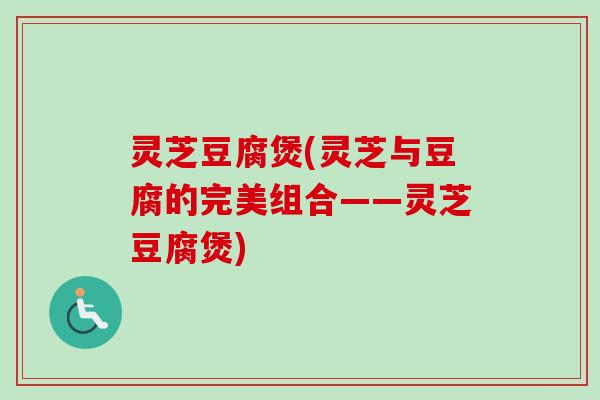 灵芝豆腐煲(灵芝与豆腐的完美组合——灵芝豆腐煲)-第1张图片-卓越灵芝孢子粉