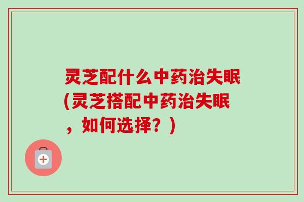 灵芝配什么中药治失眠(灵芝搭配中药治失眠,如何选择?)-第1张图片-卓越灵芝孢子粉 灵芝配什么中药治失眠(灵芝搭配中药治失眠,如何选择?)-第1张图片-卓越灵芝孢子粉