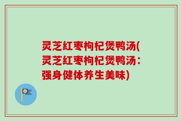 灵芝红枣枸杞煲鸭汤(灵芝红枣枸杞煲鸭汤:强身健体养生美味)-第1张图片-卓越灵芝孢子粉 灵芝红枣枸杞煲鸭汤(灵芝红枣枸杞煲鸭汤:强身健体养生美味)-第1张图片-卓越灵芝孢子粉