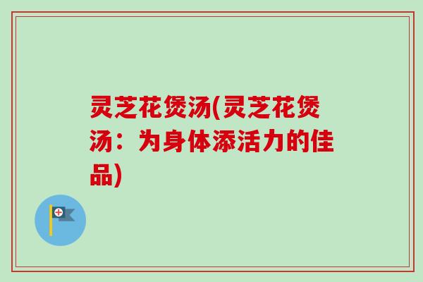 灵芝花煲汤(灵芝花煲汤:为身体添活力的佳品)-第1张图片-卓越灵芝孢子粉 灵芝花煲汤(灵芝花煲汤:为身体添活力的佳品)-第1张图片-卓越灵芝孢子粉