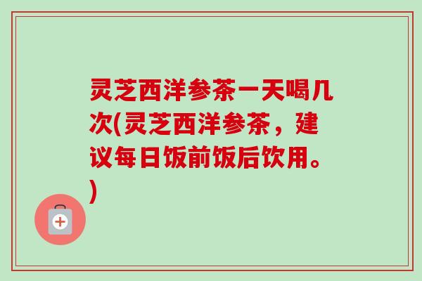灵芝西洋参茶一天喝几次(灵芝西洋参茶,建议每日饭前饭后饮用。)-第1张图片-卓越灵芝孢子粉 灵芝西洋参茶一天喝几次(灵芝西洋参茶,建议每日饭前饭后饮用。)-第1张图片-卓越灵芝孢子粉
