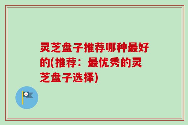 灵芝盘子推荐哪种最好的(推荐：最优秀的灵芝盘子选择)-第1张图片-卓越灵芝孢子粉