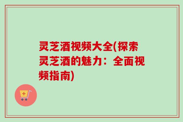 灵芝酒视频大全(探索灵芝酒的魅力:全面视频指南)-第1张图片-卓越灵芝孢子粉 灵芝酒视频大全(探索灵芝酒的魅力:全面视频指南)-第1张图片-卓越灵芝孢子粉