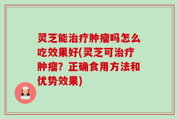 灵芝能治疗肿瘤吗怎么吃效果好(灵芝可治疗肿瘤?正确食用方法和优势效果)-第1张图片-卓越灵芝孢子粉 灵芝能治疗肿瘤吗怎么吃效果好(灵芝可治疗肿瘤?正确食用方法和优势效果)-第1张图片-卓越灵芝孢子粉