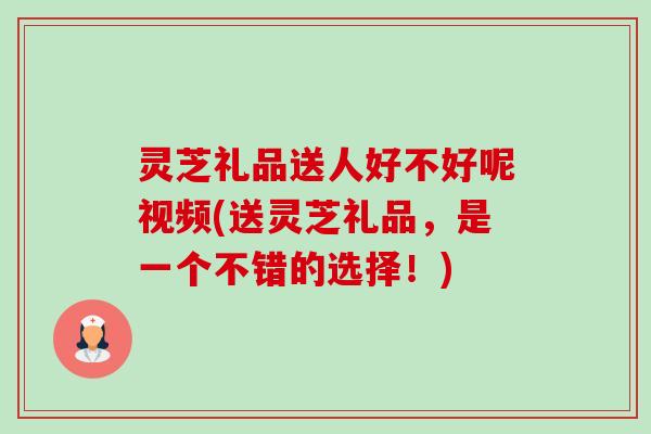 灵芝礼品送人好不好呢视频(送灵芝礼品,是一个不错的选择!)-第1张图片-卓越灵芝孢子粉 灵芝礼品送人好不好呢视频(送灵芝礼品,是一个不错的选择!)-第1张图片-卓越灵芝孢子粉