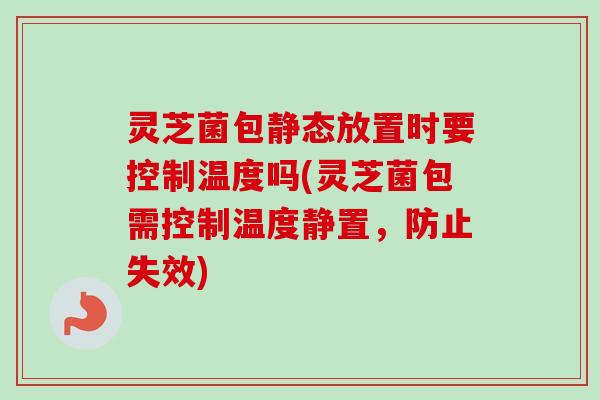 灵芝菌包静态放置时要控制温度吗(灵芝菌包需控制温度静置,防止失效)-第1张图片-卓越灵芝孢子粉 灵芝菌包静态放置时要控制温度吗(灵芝菌包需控制温度静置,防止失效)-第1张图片-卓越灵芝孢子粉