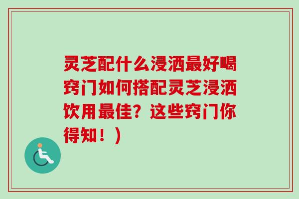 灵芝配什么浸洒最好喝窍门如何搭配灵芝浸洒饮用最佳?这些窍门你得知!)-第1张图片-卓越灵芝孢子粉 灵芝配什么浸洒最好喝窍门如何搭配灵芝浸洒饮用最佳?这些窍门你得知!)-第1张图片-卓越灵芝孢子粉