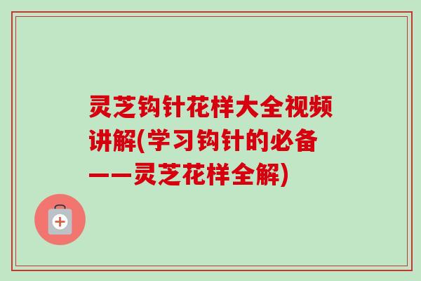 灵芝钩针花样大全视频讲解(学习钩针的必备——灵芝花样全解)-第1张图片-卓越灵芝孢子粉