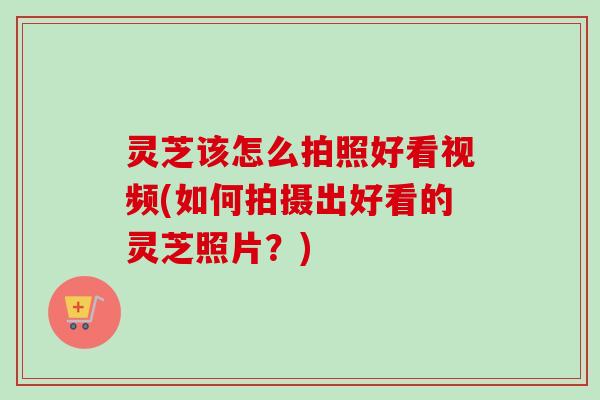 灵芝该怎么拍照好看视频(如何拍摄出好看的灵芝照片?)-第1张图片-卓越灵芝孢子粉 灵芝该怎么拍照好看视频(如何拍摄出好看的灵芝照片?)-第1张图片-卓越灵芝孢子粉