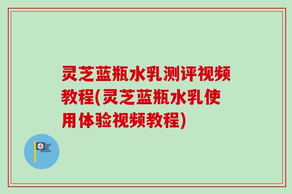 灵芝蓝瓶水乳测评视频教程(灵芝蓝瓶水乳使用体验视频教程)-第1张图片-卓越灵芝孢子粉 灵芝蓝瓶水乳测评视频教程(灵芝蓝瓶水乳使用体验视频教程)-第1张图片-卓越灵芝孢子粉