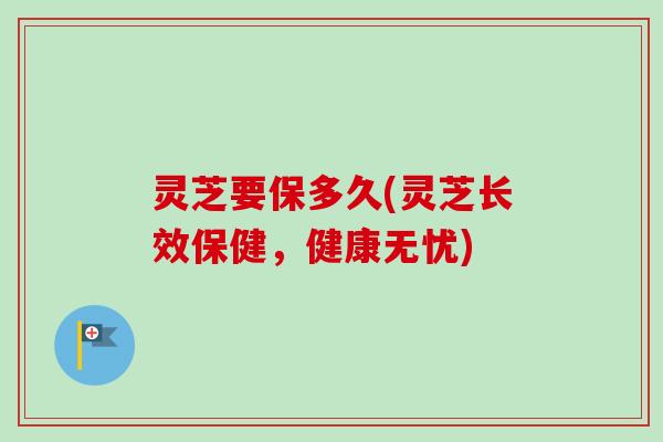 灵芝要保多久(灵芝长效保健，健康无忧)-第1张图片-卓越灵芝孢子粉